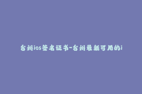 台州ios签名证书-台州最新可用的iOS签名证书，安装App无需越狱