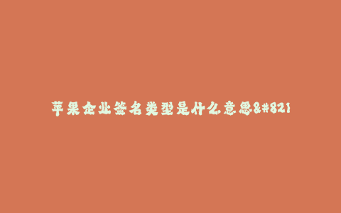 苹果企业签名类型是什么意思--苹果企业签名类型及其意义