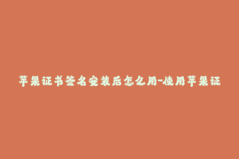 苹果证书签名安装后怎么用-使用苹果证书签名后的安装方法简介