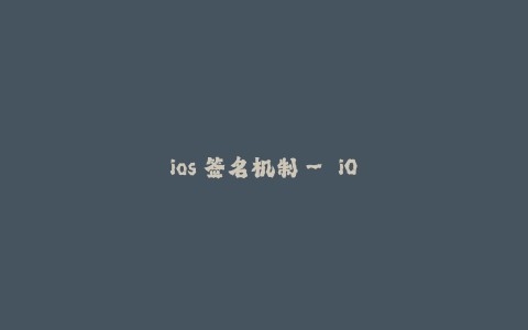 ios 签名机制-- iOS 签名机制:保障应用程序的安全性
