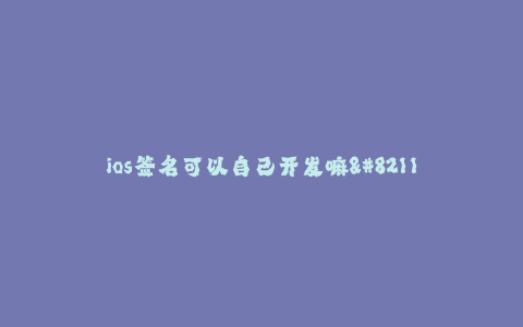 ios签名可以自己开发嘛--自己开发iOS签名的可行性和方法