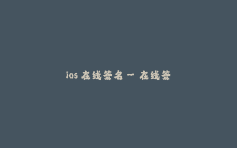 ios 在线签名--在线签名助力iOS应用开发的便利之选