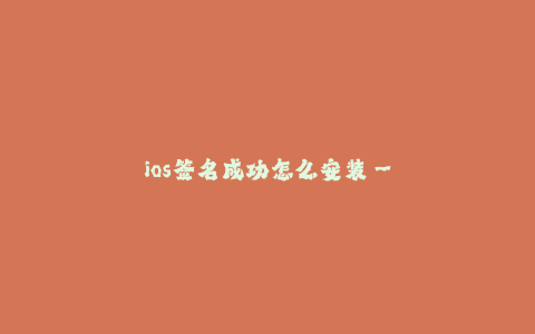 ios签名成功怎么安装--在iOS设备上成功签名后如何安装应用