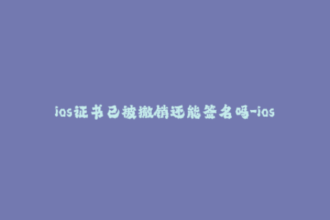 ios证书已被撤销还能签名吗-ios证书失效后是否还能签名？——探讨与解答