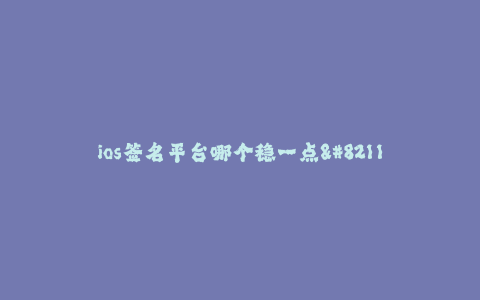 ios签名平台哪个稳一点--如何选择一个稳定的iOS签名平台
