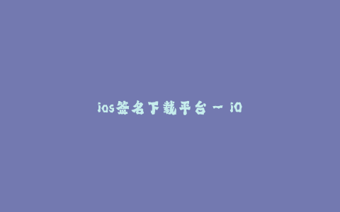 ios签名下载平台--iOS签名下载平台——满足你对各类应用的需求