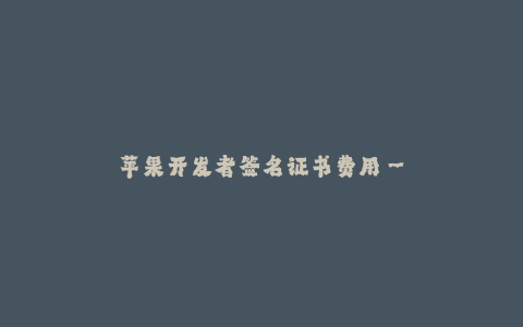 苹果开发者签名证书费用--苹果开发者签名证书费用