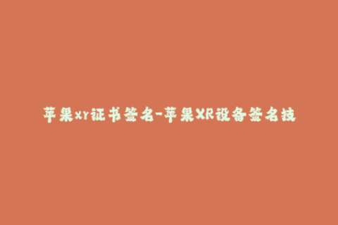 苹果xr证书签名-苹果XR设备签名技巧大揭秘