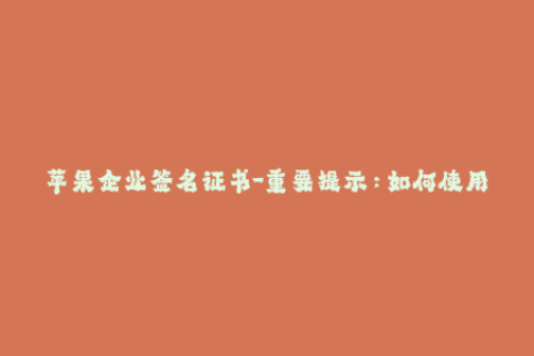 苹果企业签名证书-重要提示：如何使用苹果企业签名证书？
