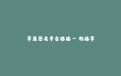 苹果签名平台搭建--构建苹果签名平台的详细步骤和要点