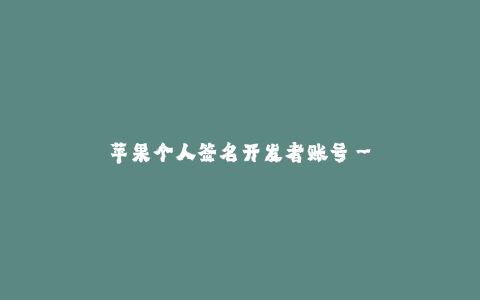苹果个人签名开发者账号--专属开发者账号:苹果个人签名