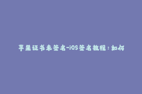 苹果证书未签名-iOS签名教程：如何签名苹果证书？