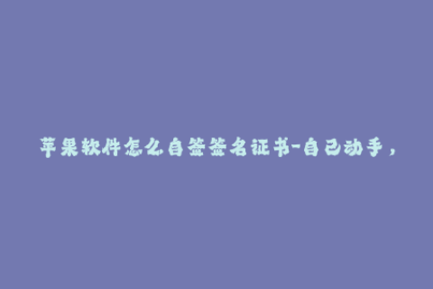 苹果软件怎么自签签名证书-自己动手，轻松签名苹果软件！