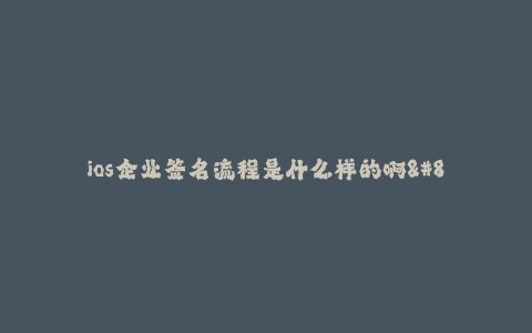 ios企业签名流程是什么样的啊--ios企业签名流程详解及注意事项