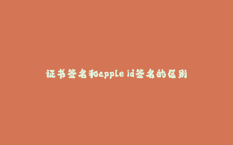 证书签名和apple id签名的区别--证书签名和apple id签名的区别