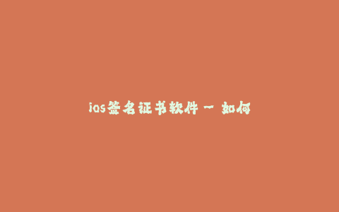 ios签名证书软件--如何选择合适的iOS签名证书软件