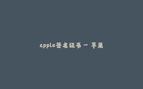 apple签名证书--苹果签名证书——开启智能时代的通行证