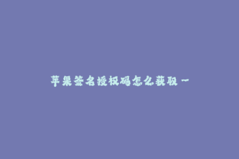 苹果签名授权码怎么获取--如何获取苹果签名授权码？