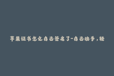 苹果证书怎么自己签名了-自己动手，轻松搞定苹果证书签名！