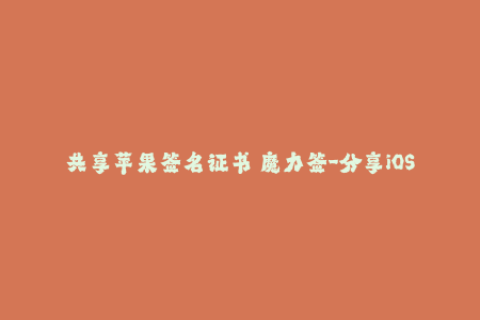 共享苹果签名证书 魔力签-分享iOS签名证书：让你的应用永不闪退