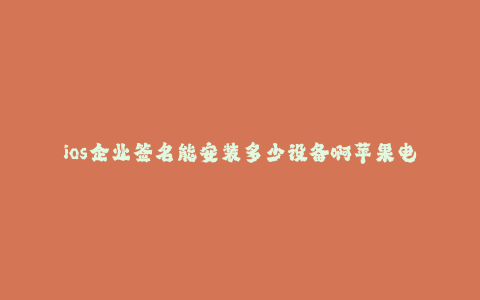 ios企业签名能安装多少设备啊苹果电脑--ios企业签名能安装多少设备?苹果电脑解答