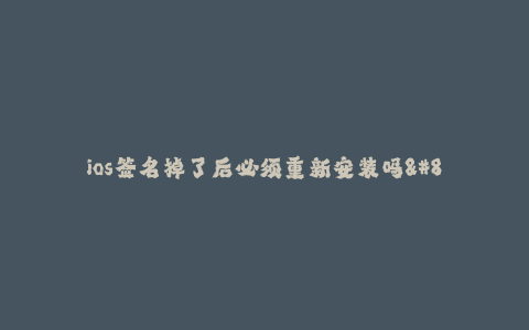 ios签名掉了后必须重新安装吗--若ios签名掉了,是否必须重新安装应用?