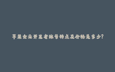 苹果企业开发者账号特点及价格是多少?--由于竞争激烈,苹果企业开发者账号特点及价格成为开发者关注的焦点