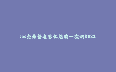 ios企业签名多久能改一次啊-- iOS企业签名管理的频次