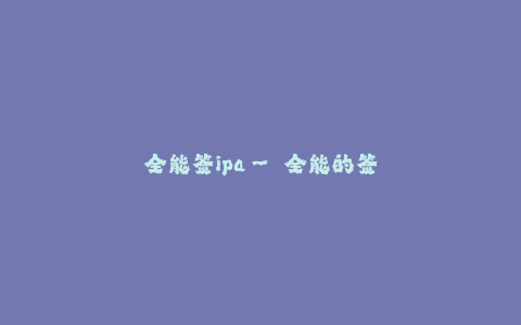 全能签ipa-- 全能的签名工具—全能签ipa