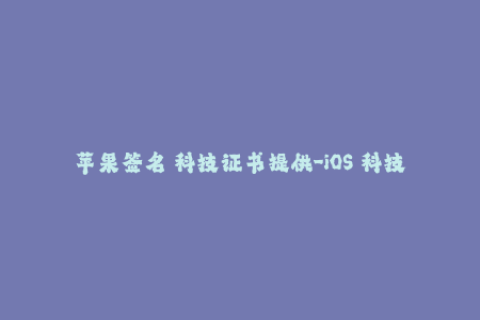 苹果签名 科技证书提供-iOS 科技证书签名全解析，详细介绍苹果签名原理及应用方法