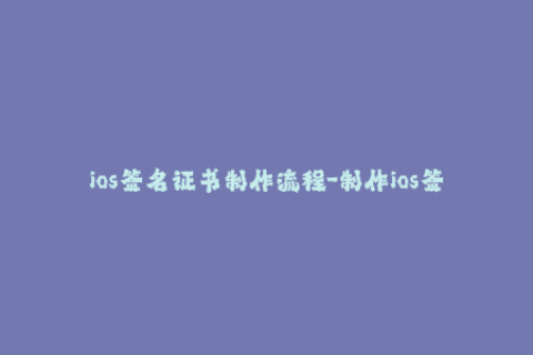ios签名证书制作流程-制作ios签名证书的简单流程分享