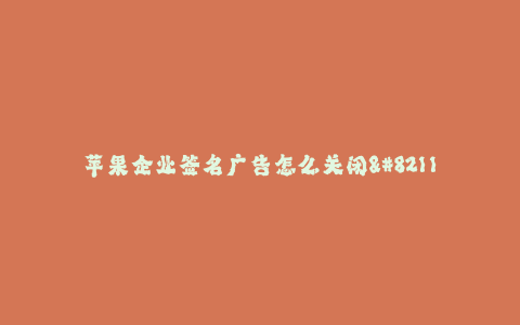 苹果企业签名广告怎么关闭--苹果企业签名广告的关闭方法