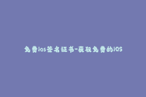 免费ios签名证书-获取免费的iOS签名证书，无需支付任何费用