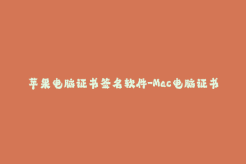 苹果电脑证书签名软件-Mac电脑证书签名工具推荐：保障你的应用安全
