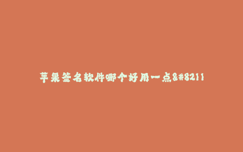 苹果签名软件哪个好用一点--苹果签名软件哪个更推荐使用