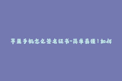 苹果手机怎么签名证书-简单易懂！如何在iPhone上进行签名证书的操作