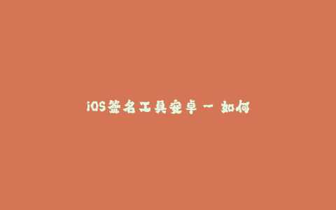 iOS签名工具安卓--如何在安卓设备上使用iOS签名工具