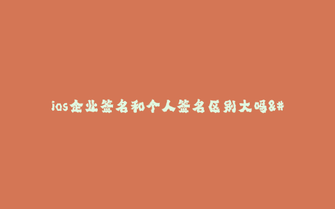 ios企业签名和个人签名区别大吗--ios企业签名和个人签名区别到底有多大