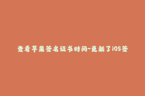 查看苹果签名证书时间-更新了iOS签名证书时间！最新消息速递。