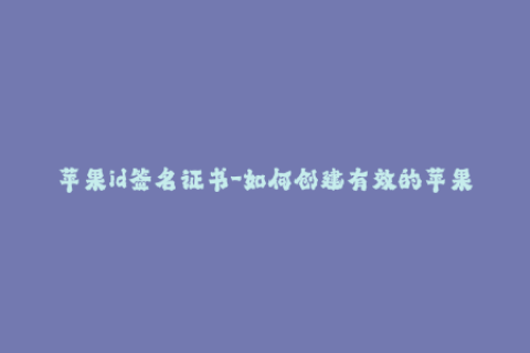 苹果id签名证书-如何创建有效的苹果ID签名证书？