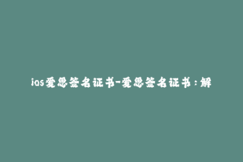 ios爱思签名证书-爱思签名证书：解锁更多iOS应用和功能