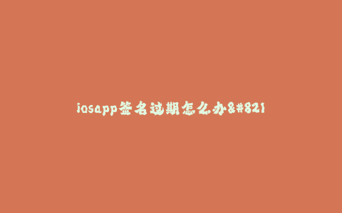 iosapp签名过期怎么办--iosapp签名过期问题与解决方法