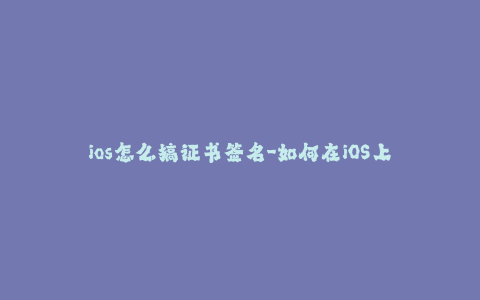 ios怎么搞证书签名-如何在iOS上进行证书签名?-- iOS证书签名教程