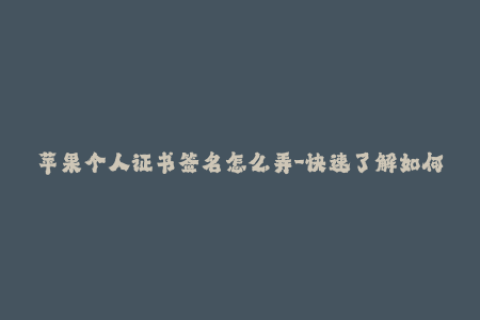 苹果个人证书签名怎么弄-快速了解如何签名苹果个人证书