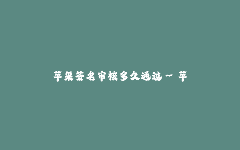 苹果签名审核多久通过--苹果签名审核周期及流程解析