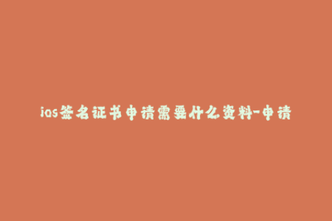 ios签名证书申请需要什么资料-申请iOS签名证书所需提交的资料有哪些？