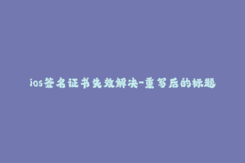 ios签名证书失效解决-重写后的标题：iOS签名证书失效解决方案