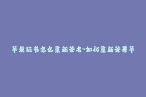 苹果证书怎么重新签名-如何重新签署苹果证书  iOS证书重新签名教程