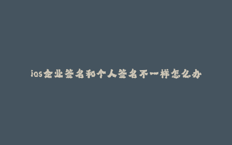 ios企业签名和个人签名不一样怎么办理--苹果 iOS 设备上的企业签名和个人签名不一样如何办理?