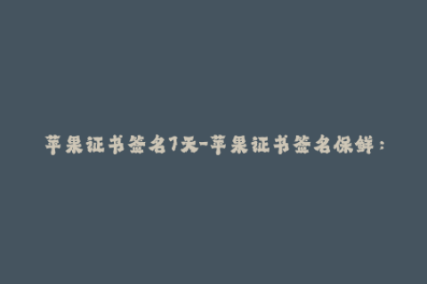 苹果证书签名7天-苹果证书签名保鲜：7天有效期详解